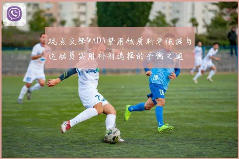 观点交锋WADA禁用物质科学依据与运动员实用补剂选择的平衡之道