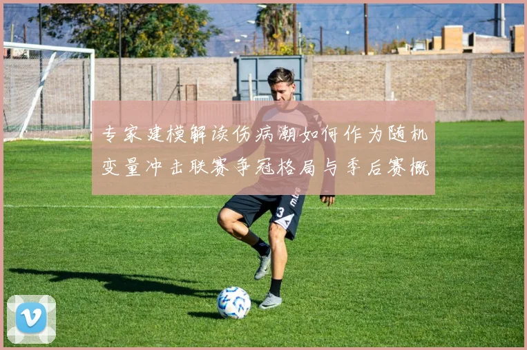 专家建模解读伤病潮如何作为随机变量冲击联赛争冠格局与季后赛概率