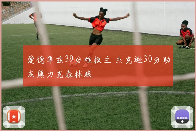 爱德华兹39分难救主 杰克逊30分助灰熊力克森林狼