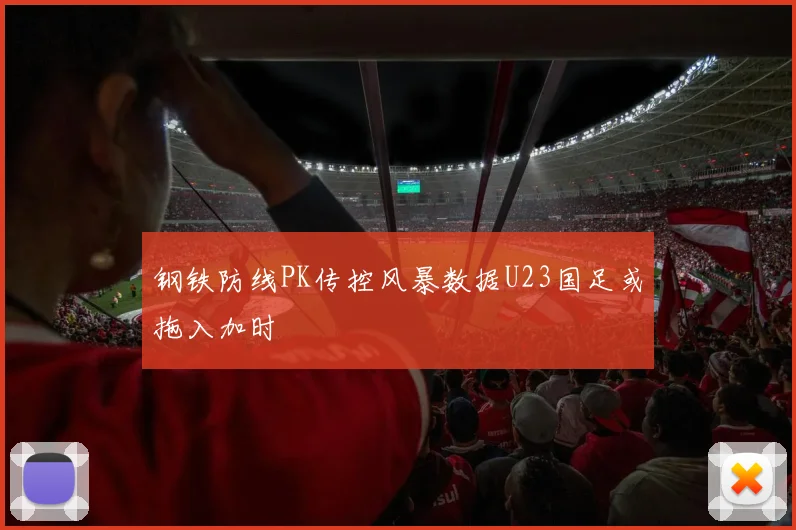 钢铁防线PK传控风暴数据U23国足或拖入加时
